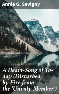 a heart-song of to-day (disturbed by fire from the 'unruly member') (ebook)-annie g. savigny-4064066149802
