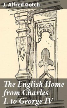 the english home from charles i. to george iv (ebook)-j. alfred gotch-4064066420802