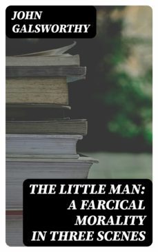 the little man: a farcical morality in three scenes (ebook)-john galsworthy-8596547314202