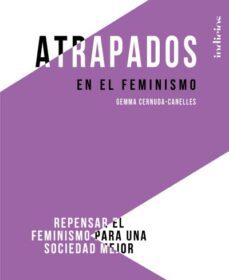 atrapados en el feminismo: repensar el feminismo para una sociedad mejor-gemma cernuda canelles-9788415732402