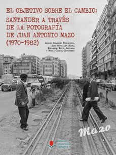 el objetivo sobre el cambio: santander a través de la fotografía de juan antonio mazo (1970-1982)-adrian magaldi fernandez-9788419897602