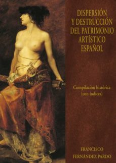 dispersion y destruccion del patrimonio artistico español: compilacion historiaca con indices (vol. vi)-francisco fernandez pardo-9788473927802