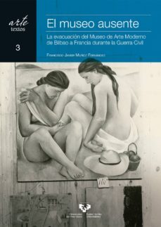 el museo ausente. la evacuacion del museo de arte moderno de bilb ao a francia durante la guerra civil-francisco jav muñoz fernandez-9788490826102