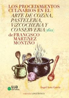 los procedimientos culinarios en el arte de cozina, pasteleria, v izcocheria y conserveria (1611) de francisco martinez montiño-angel soto garcia-9788491596202