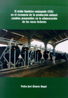 el acido linoleico conjugado (cla) en el escenario de la producci on animal: cambios promovidos en la alimentacion de las vacas lecheras-pedro jose alvarez nogal-9788497732802