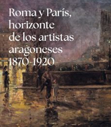 roma y parís, horizonte de los artistas aragoneses (1875-1920)-alberto castan chocarro-9791370141202