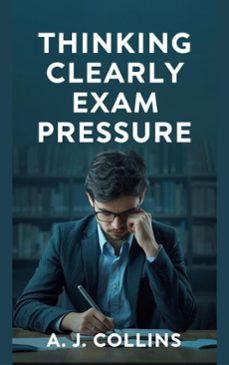 thinking clearly under exam pressure: a practical guide to focus, memory, and decision-making when it matters (ebook)-a. j. collins-9798233862502