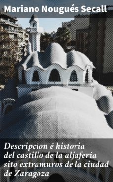 descripcion e historia del castillo de la aljaferia sito  extramuros de la ciudad de zaragoza (ebook)-mariano nougues secall-4057664187512