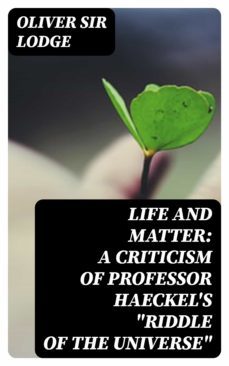 life and matter: a criticism of professor haeckel's "riddle of the universe" (ebook)-oliver, sir lodge-8596547327912