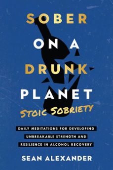 sober on a drunk planet: stoic sobriety. daily meditations for developing unbreakable strength and resilience in alcohol recovery (ebook)-sean alexander-9781916512412