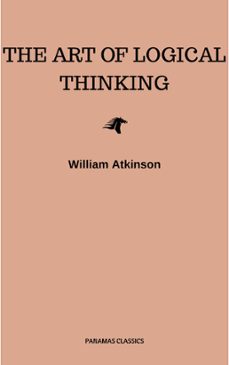 the art of logical thinking: or the laws of reasoning (classic reprint) (ebook)-william atkinson-9782291058212