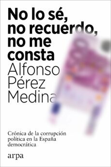 no lo se, no recuerdo, no me consta: cronica de la corrupcion politica en la españa democratica-9788418741012