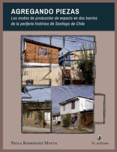 agregando piezas. los modos de produccion de espacio en dos barrios de la periferia historica de santiago de chile-paula rodriguez matta-9788419372512