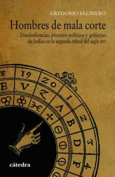 hombres de mala corte: desobediencias, procesos politicos y gobierno de indias en la segunda mitad del siglo xvi-gregorio salinero-9788437636412