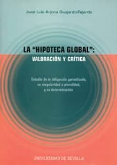 la hipoteca global: valoracion y critica: estudio de la obligacio n garantizada, su singularidad o pluralidad, y su determinacion-9788447208012