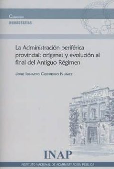 la adminsitracion periferica provinvial: origenes y evolucion al final del antiguo regimen-jose ignacio cebreiro nuñez-9788473516112