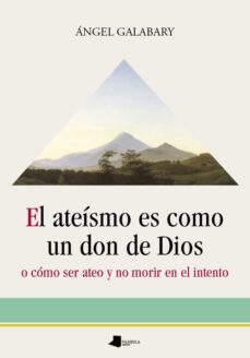 el ateismo es como un don de dios o como ser ateo y no morir en el intento-angel galabary-9788476819012