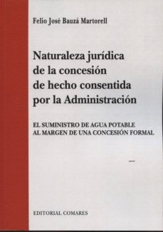 naturaleza juridica de la concesion de hecho consentida por la ad minsitracion: el suministro de agua potable al margen de una concesion formal-felio j. bauza martorell-9788490451212