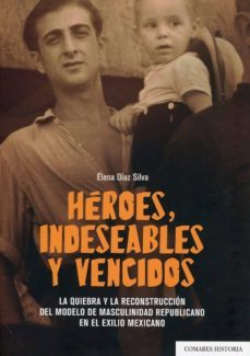 heroes, indeseables y vencidos: la quiebra y la reconstruccion del modelo de masculinidad republicano en el exilio mexicano-elena diaz silva-9788490458112
