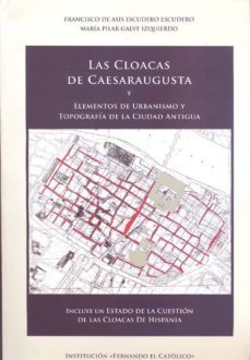 las cloacas de cesaraugusta y elementos de urbanismo y topografia de la ciudad antigua-francisco escudero escudero-9788499112312