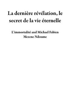 la dernière révélation, le secret de la vie éternelle-michael fabien mezene ndoume-9798223787112