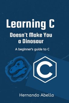 learning c doesn't make you a dinosaur: a beginner's guide to c (ebook)-hernando abella-9798224490912