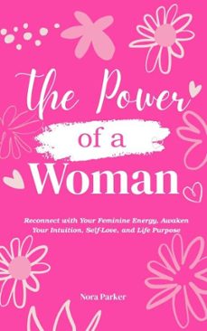 the power of a woman : reconnect with your feminine energy, awaken your intuition, self-love, and life purpose (ebook)-nora parker-9798231636112