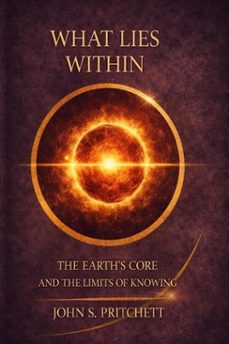 what lies within: the earths core and the limits of knowing (ebook)-john pritchett-9798233904912