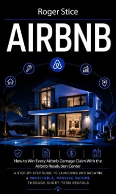 airbnb: how to win every airbnb damage claim with the airbnb resolution center (a step-by-step guide to launching and growing a profitable, passive income through short-term rentals)-roger stice-9798902169512