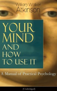 your mind and how to use it: a manual of practical psychology (unabridged) (ebook)-william walker atkinson-9788026847922