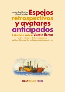 espejos retrospectivos y avatares anticipados: estudios sobre vicente llorens y otras relecturas de las emigraciones politicas del xix por los exiliados republicanos de 1939-9788416981922