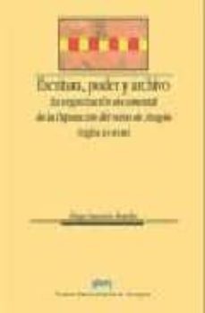 escritura, poder y archivo: la organizacion documental de la dipu tacion del reino de aragon (siglo xv-xviii)-9788477336822