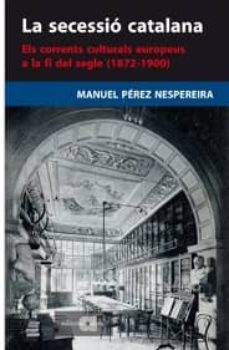 la secessio catalana: els corrents culturals europeus a la fi del segle (1872-1900)-manuel perez nespereira-9788495916822