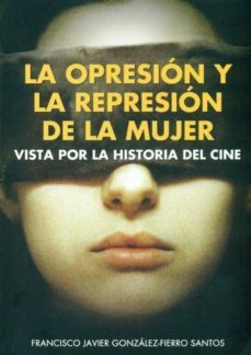la opresion y la represion de la mujer vista por la historia del cine-francisco javier gonzalez fierro-9788496613522