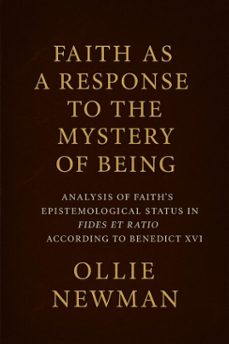 faith as a response to the mystery of being: analysis of faiths epistemological status in fides et ratio according to benedict xvi (ebook)-ollie newman-9798231208722
