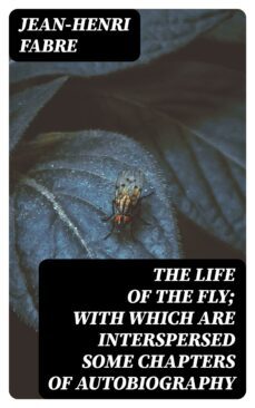the life of the fly; with which are interspersed some chapters of autobiography (ebook)-jean henri fabre-8596547336532