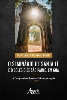 o seminário de santa fé e o colégio de são paulo, em goa: a companhia de jesus no oriente português (1541-1558) (ebook)-felipe augusto fernandes borges-9786525010632