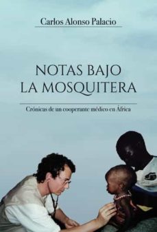 notas bajo la mosquitera: cronicas de un cooperante medico en africa-carlos alonso palacio-9788411114332