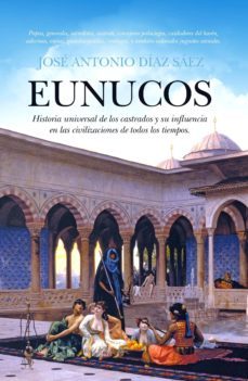 eunucos: historia universal de los castrados y su influencia en l as civilizaciones de todos los tiempos-jose antonio diaz saez-9788416100132