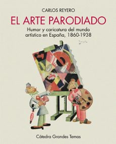 el arte parodiado: humor y caricatura del mundo artistico en españa, 1860-1938-carlos reyero-9788437645032