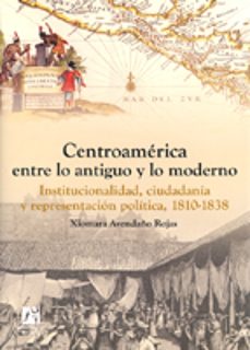 centroamerica entre lo antiguo y lo moderno. institucionalidad, c iudadania y representacion politica, 1810-183-xiomara avendaño rojas-9788480217132