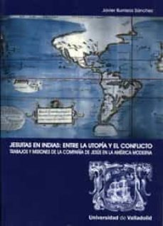 jesuitas en indias: entre la utopia y el conflicto: trabajos y mi siones de la compañia de jesus en la america moderna-javier burrieza sanchez-9788484484332