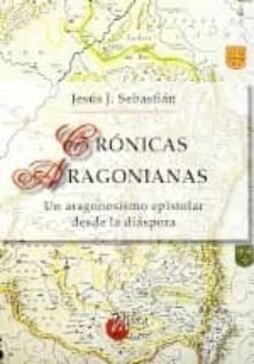 cronicas aragonianas: un aragonesismo epistolar desde la diaspor a-jesus sebastian lorente-9788484653332
