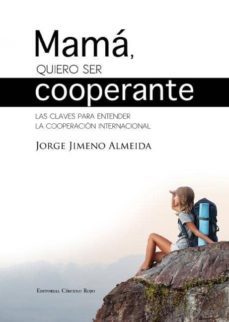 mama, quiero ser cooperante: las claves para enteder la cooperacion internacional-jorge jimeno almeida-9788490301432
