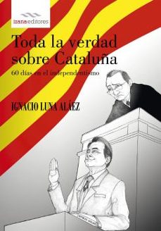 toda la verdad sobre cataluña: 60 dias en el independentismo-ignacio luna alaez-9788494456732