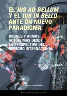 el ius ad bellum y el ius in bello ante un nuevo paradigma. drone s y armas autónomas desde la perspectiva del derecho internacional-javier alvaro anguas-9791387705732
