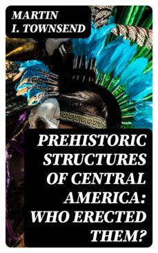 prehistoric structures of central america: who erected them? (ebook)-martin i. townsend-8596547384342