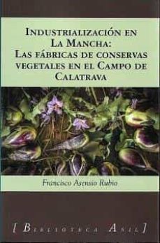 industrializacion en la mancha: las fabricas de conservas vegetales en el campo de calatrava-francisco asensio rubio-9788412379242