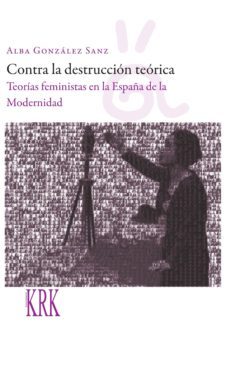 contra la destruccion teorica: teorias feministas en la españa de la modernidad-alba gonzalez sanz-9788483676042