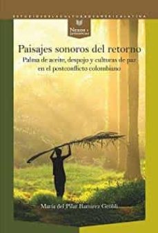 paisajes sonoros del retorno. palma de aceite, despojo y culturas de paz en el postconflicto colombiano-maria del pilar ramirez grobli-9788491921042